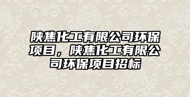 陜焦化工有限公司環(huán)保項(xiàng)目，陜焦化工有限公司環(huán)保項(xiàng)目招標(biāo)