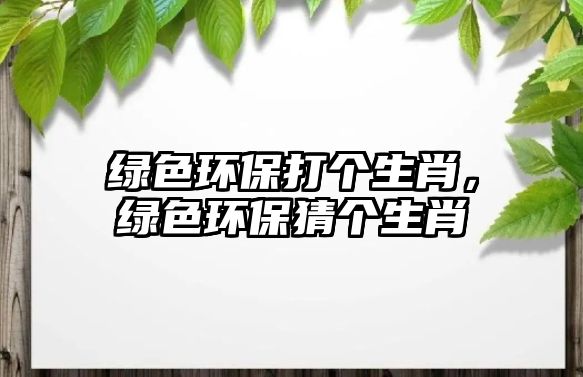 綠色環(huán)保打個生肖，綠色環(huán)保猜個生肖