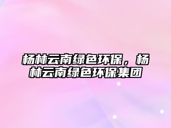 楊林云南綠色環(huán)保，楊林云南綠色環(huán)保集團(tuán)