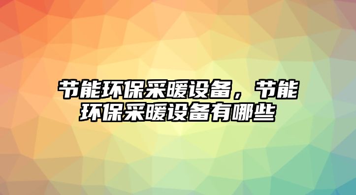 節(jié)能環(huán)保采暖設(shè)備，節(jié)能環(huán)保采暖設(shè)備有哪些