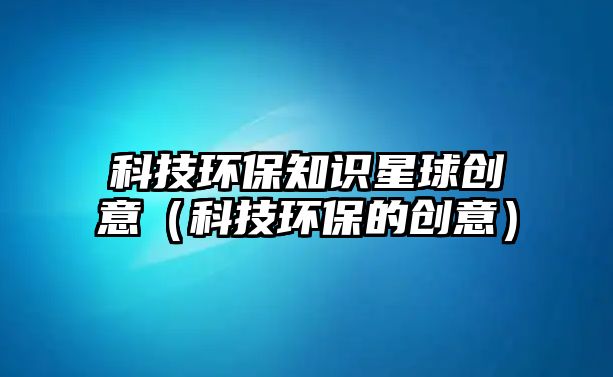 科技環(huán)保知識星球創(chuàng)意（科技環(huán)保的創(chuàng)意）