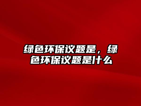 綠色環(huán)保議題是，綠色環(huán)保議題是什么