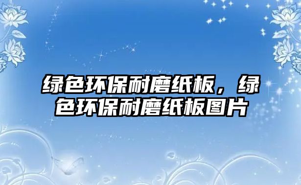 綠色環(huán)保耐磨紙板，綠色環(huán)保耐磨紙板圖片