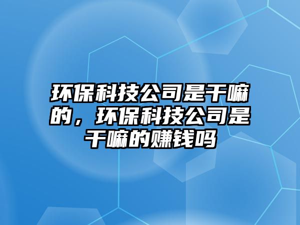 環(huán)?？萍脊臼歉陕锏?，環(huán)保科技公司是干嘛的賺錢(qián)嗎