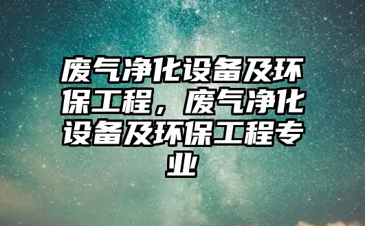廢氣凈化設(shè)備及環(huán)保工程，廢氣凈化設(shè)備及環(huán)保工程專業(yè)