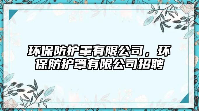 環(huán)保防護(hù)罩有限公司，環(huán)保防護(hù)罩有限公司招聘