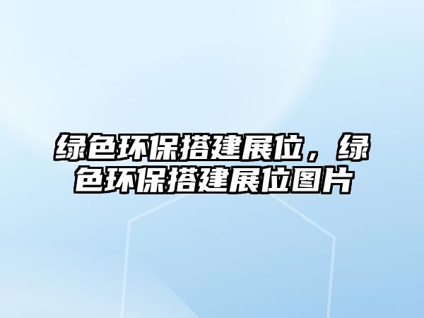 綠色環(huán)保搭建展位，綠色環(huán)保搭建展位圖片