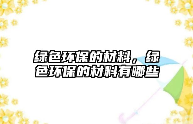 綠色環(huán)保的材料，綠色環(huán)保的材料有哪些