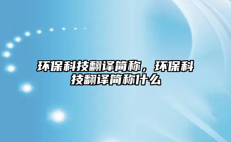 環(huán)保科技翻譯簡稱，環(huán)保科技翻譯簡稱什么