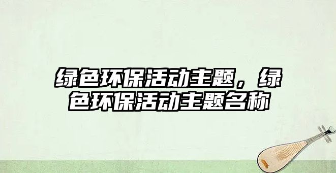 綠色環(huán)保活動(dòng)主題，綠色環(huán)?；顒?dòng)主題名稱