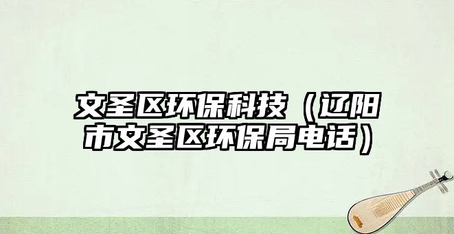 文圣區(qū)環(huán)?？萍迹ㄟ|陽市文圣區(qū)環(huán)保局電話）