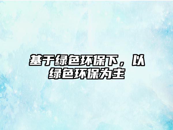 基于綠色環(huán)保下，以綠色環(huán)保為主