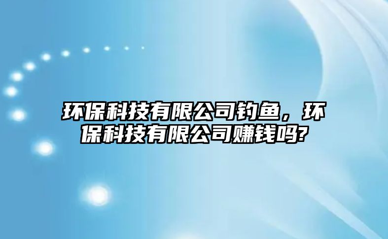 環(huán)?？萍加邢薰踞烎~，環(huán)?？萍加邢薰举嶅X嗎?
