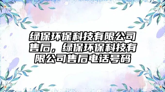 綠保環(huán)?？萍加邢薰臼酆?，綠保環(huán)保科技有限公司售后電話號(hào)碼