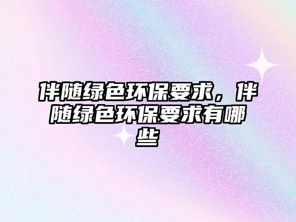 伴隨綠色環(huán)保要求，伴隨綠色環(huán)保要求有哪些