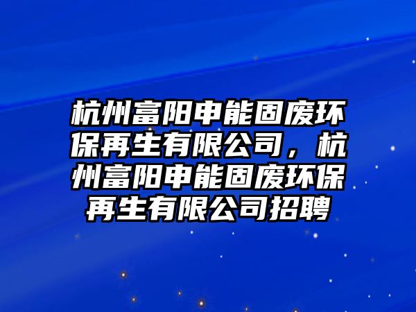 杭州富陽申能固廢環(huán)保再生有限公司，杭州富陽申能固廢環(huán)保再生有限公司招聘