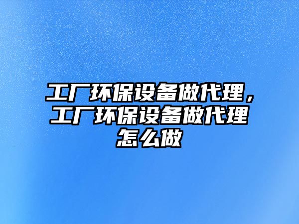 工廠環(huán)保設(shè)備做代理，工廠環(huán)保設(shè)備做代理怎么做