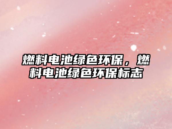 燃料電池綠色環(huán)保，燃料電池綠色環(huán)保標(biāo)志