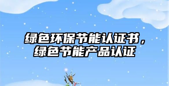 綠色環(huán)保節(jié)能認證書，綠色節(jié)能產(chǎn)品認證