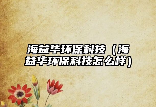 海益華環(huán)?？萍迹êＲ嫒A環(huán)保科技怎么樣）