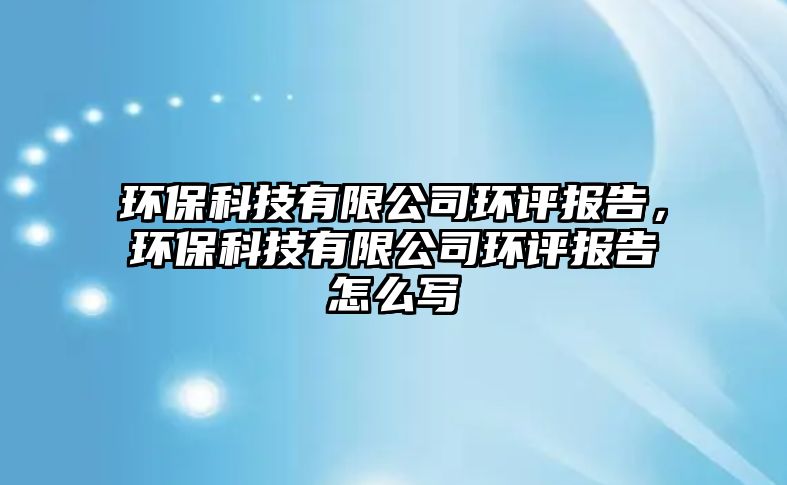 環(huán)?？萍加邢薰经h(huán)評(píng)報(bào)告，環(huán)?？萍加邢薰经h(huán)評(píng)報(bào)告怎么寫