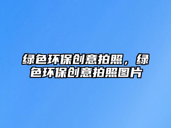 綠色環(huán)保創(chuàng)意拍照，綠色環(huán)保創(chuàng)意拍照?qǐng)D片