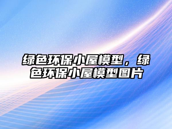 綠色環(huán)保小屋模型，綠色環(huán)保小屋模型圖片