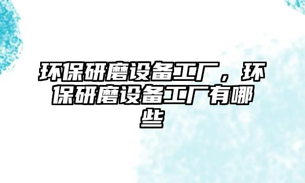 環(huán)保研磨設(shè)備工廠，環(huán)保研磨設(shè)備工廠有哪些