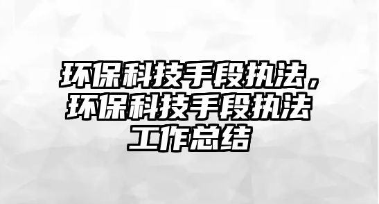 環(huán)?？萍际侄螆?zhí)法，環(huán)保科技手段執(zhí)法工作總結(jié)