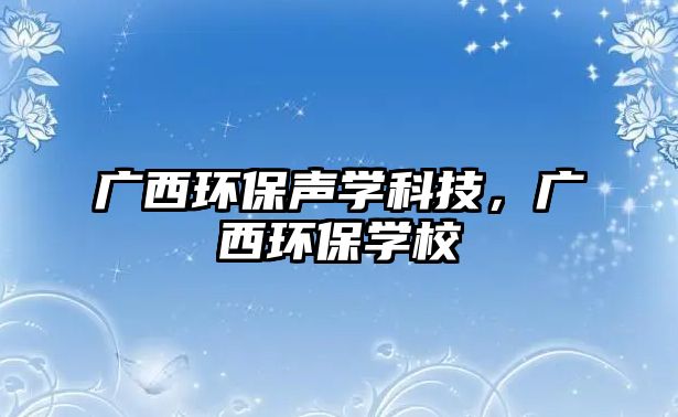 廣西環(huán)保聲學(xué)科技，廣西環(huán)保學(xué)校