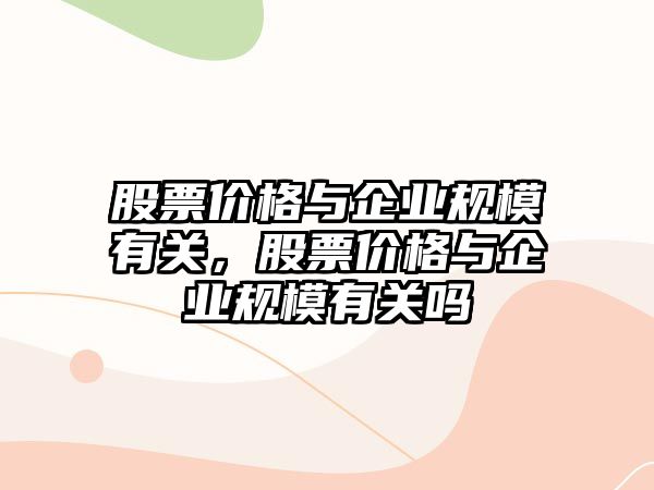 股票價(jià)格與企業(yè)規(guī)模有關(guān)，股票價(jià)格與企業(yè)規(guī)模有關(guān)嗎
