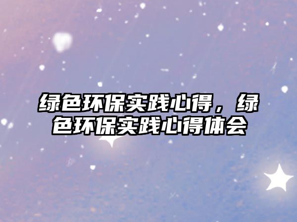 綠色環(huán)保實(shí)踐心得，綠色環(huán)保實(shí)踐心得體會(huì)