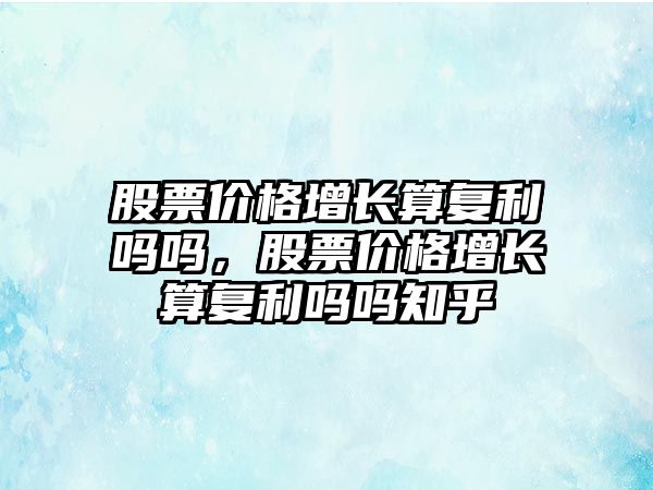 股票價格增長算復(fù)利嗎嗎，股票價格增長算復(fù)利嗎嗎知乎