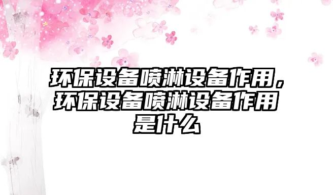 環(huán)保設備噴淋設備作用，環(huán)保設備噴淋設備作用是什么