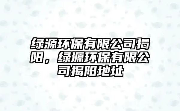綠源環(huán)保有限公司揭陽，綠源環(huán)保有限公司揭陽地址