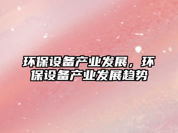環(huán)保設(shè)備產(chǎn)業(yè)發(fā)展，環(huán)保設(shè)備產(chǎn)業(yè)發(fā)展趨勢(shì)