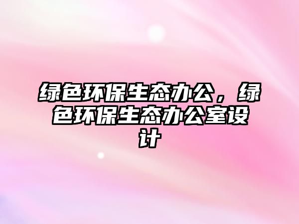 綠色環(huán)保生態(tài)辦公，綠色環(huán)保生態(tài)辦公室設(shè)計