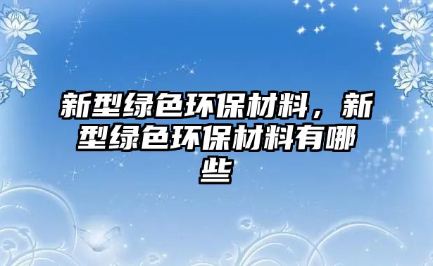 新型綠色環(huán)保材料，新型綠色環(huán)保材料有哪些