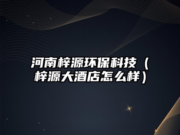 河南梓源環(huán)?？萍迹ㄨ髟创缶频暝趺礃樱? class=