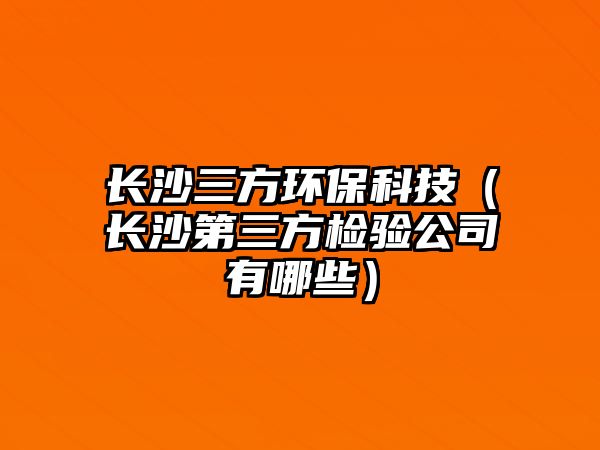 長沙三方環(huán)?？萍迹ㄩL沙第三方檢驗公司有哪些）