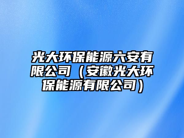 光大環(huán)保能源六安有限公司（安徽光大環(huán)保能源有限公司）