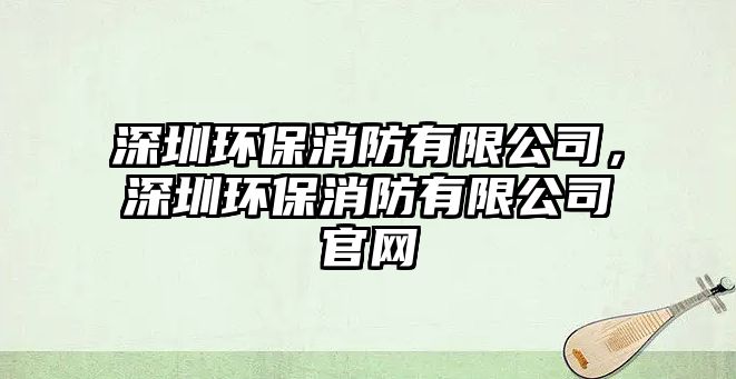 深圳環(huán)保消防有限公司，深圳環(huán)保消防有限公司官網(wǎng)