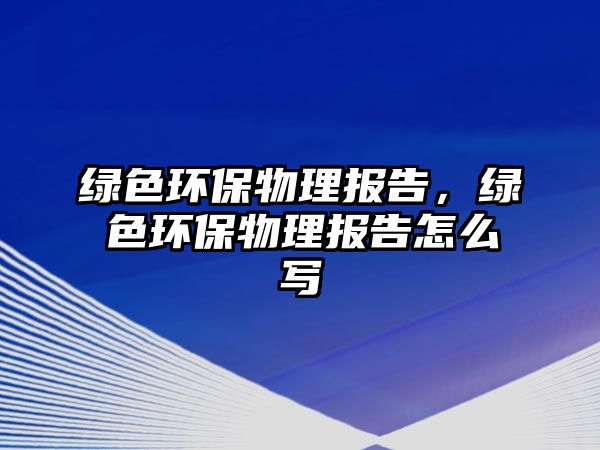 綠色環(huán)保物理報(bào)告，綠色環(huán)保物理報(bào)告怎么寫(xiě)