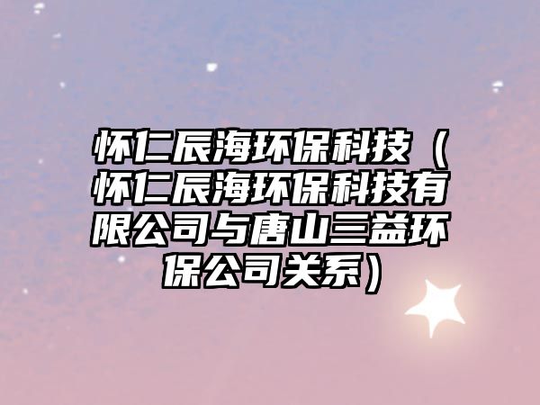 懷仁辰海環(huán)保科技（懷仁辰海環(huán)?？萍加邢薰九c唐山三益環(huán)保公司關(guān)系）