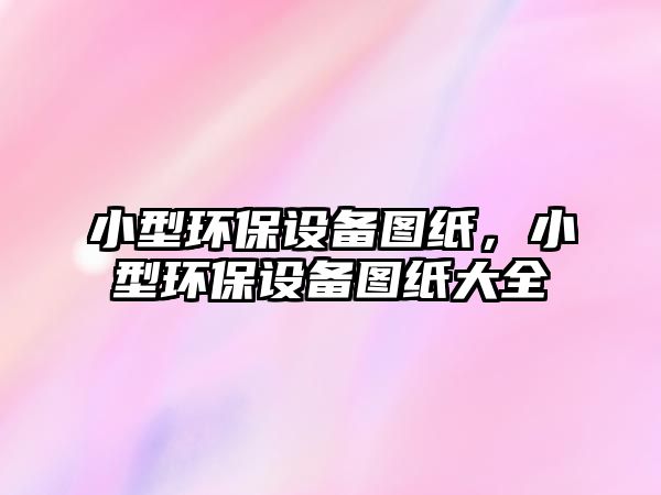 小型環(huán)保設(shè)備圖紙，小型環(huán)保設(shè)備圖紙大全