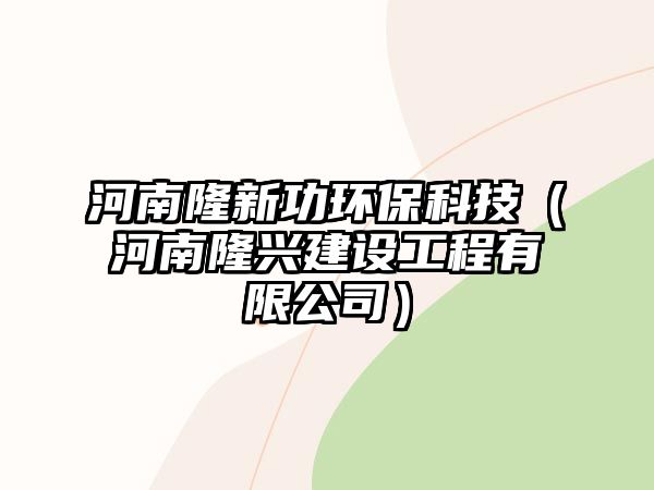 河南隆新功環(huán)保科技（河南隆興建設(shè)工程有限公司）