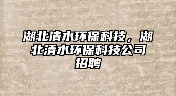 湖北清水環(huán)?？萍?，湖北清水環(huán)保科技公司招聘