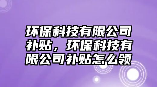 環(huán)?？萍加邢薰狙a(bǔ)貼，環(huán)?？萍加邢薰狙a(bǔ)貼怎么領(lǐng)