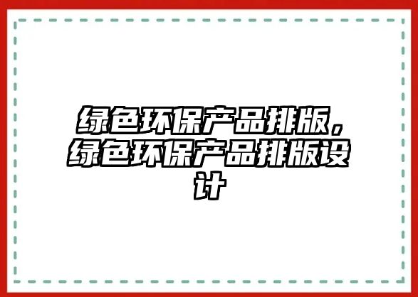 綠色環(huán)保產(chǎn)品排版，綠色環(huán)保產(chǎn)品排版設(shè)計