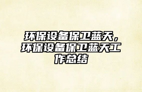 環(huán)保設(shè)備保衛(wèi)藍(lán)天，環(huán)保設(shè)備保衛(wèi)藍(lán)天工作總結(jié)